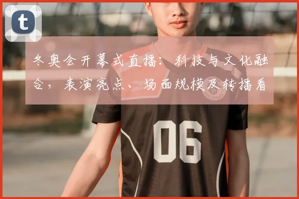 冬奥会开幕式直播：科技与文化融合，表演亮点、场面规模及转播看点