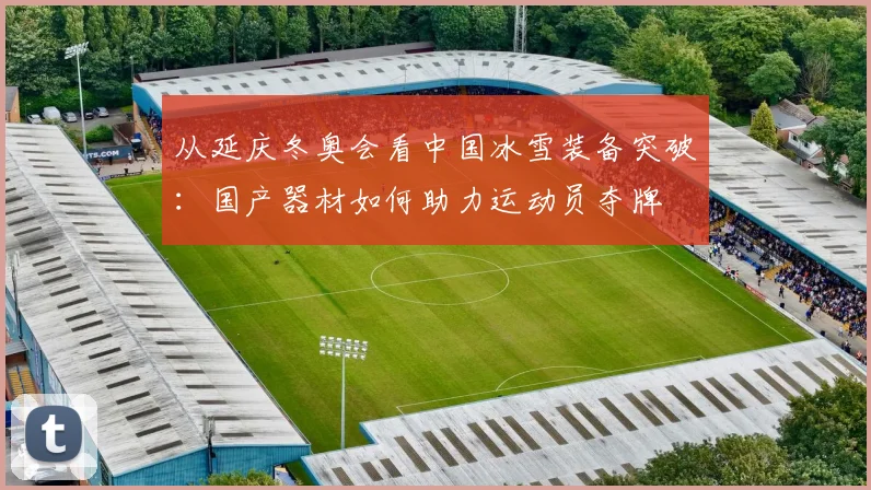 从延庆冬奥会看中国冰雪装备突破:国产器材如何助力运动员夺牌